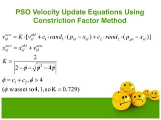 20
PSO Velocity Update Equations Using
Constriction Factor Method
0.729)Kso4.1,set towas(
4,
42
2
)]()([
21
2
2211









cc
K
vxx
xprandcxprandcvKv
new
id
old
id
new
id
idgdidid
old
id
new
id
 
