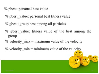% pbest: personal best value
% pbest_value: personal best fitness value
% gbest: group best among all particles
% gbest_value: fitness value of the best among the
group
% velocity_max = maximum value of the velocity
% velocity_min = minimum value of the velocity
6/21/2013 27
 