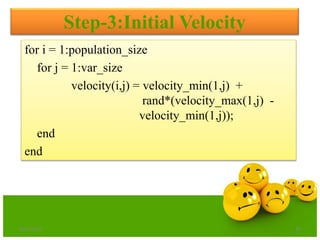 for i = 1:population_size
for j = 1:var_size
velocity(i,j) = velocity_min(1,j) +
rand*(velocity_max(1,j) -
velocity_min(1,j));
end
end
Step-3:Initial Velocity
6/21/2013 30
 