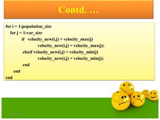 Contd. …
for i = 1:population_size
for j = 1:var_size
if velocity_new(i,j) > velocity_max(j)
velocity_new(i,j) = velocity_max(j);
elseif velocity_new(i,j) < velocity_min(j)
velocity_new(i,j) = velocity_min(j);
end
end
end
6/21/2013 34
 