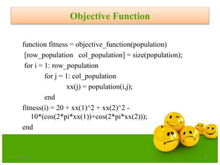Objective Function
function fitness = objective_function(population)
[row_population col_population] = size(population);
for i = 1: row_population
for j = 1: col_population
xx(j) = population(i,j);
end
fitness(i) = 20 + xx(1)^2 + xx(2)^2 -
10*(cos(2*pi*xx(1))+cos(2*pi*xx(2)));
end
6/21/2013 39
 
