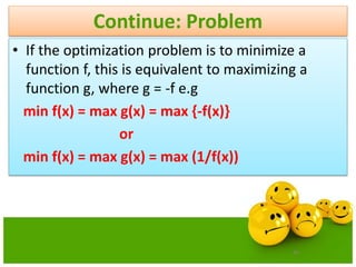 45
Continue: Problem
• If the optimization problem is to minimize a
function f, this is equivalent to maximizing a
function g, where g = -f e.g
min f(x) = max g(x) = max {-f(x)}
or
min f(x) = max g(x) = max (1/f(x))
 