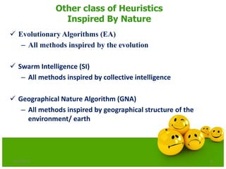 Other class of Heuristics
Inspired By Nature
 Evolutionary Algorithms (EA)
– All methods inspired by the evolution
 Swarm Intelligence (SI)
– All methods inspired by collective intelligence
 Geographical Nature Algorithm (GNA)
– All methods inspired by geographical structure of the
environment/ earth
66/21/2013
 