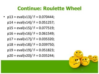 61
Continue: Roulette Wheel
• p13 = eval(v13)/ F = 0.070444;
p14 = eval(v14)/ F = 0.051257;
p15 = eval(v15)/ F = 0.077519;
p16 = eval(v16)/ F = 0.061549;
p17 = eval(v17)/ F = 0.035320;
p18 = eval(v18)/ F = 0.039750;
p19 = eval(v19)/ F = 0.051823;
p20 = eval(v20)/ F = 0.035244;
 