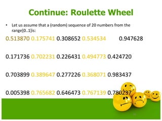 63
Continue: Roulette Wheel
• Let us assume that a (random) sequence of 20 numbers from the
range[0..1]is:
0.513870 0.175741 0.308652 0.534534 0.947628
0.171736 0.702231 0.226431 0.494773 0.424720
0.703899 0.389647 0.277226 0.368071 0.983437
0.005398 0.765682 0.646473 0.767139 0.780237
 