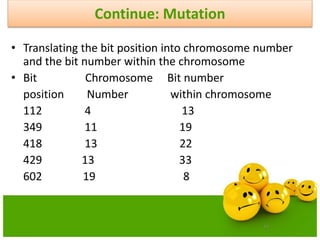 77
Continue: Mutation
• Translating the bit position into chromosome number
and the bit number within the chromosome
• Bit Chromosome Bit number
position Number within chromosome
112 4 13
349 11 19
418 13 22
429 13 33
602 19 8
 