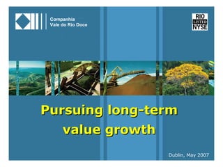 Companhia
     Vale do Rio Doce




    Pursuing long-term
          value growth
                         Dublin, May 2007
1