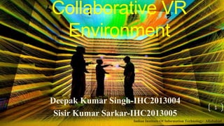 Collaborative VR
Environment
Deepak Kumar Singh-IHC2013004
Sisir Kumar Sarkar-IHC2013005
Indian Institute Of Information Technology- Allahabad
1
 