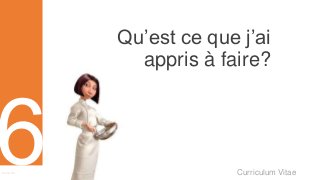 Curriculum VitaeMenu 601
Qu’est ce que j’ai
appris à faire?
 