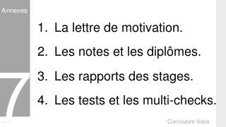 Curriculum VitaeMenu 701
Annexes
1. La lettre de motivation.
2. Les notes et les diplômes.
3. Les rapports des stages.
4. Les tests et les multi-checks.
 