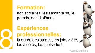 Curriculum VitaeMenu 801
Formation:
non scolaires, les samaritains, le
permis, des diplômes.
Expériences
professionnelles:
la durée des stages, les jobs d’été,
les à côtés, les mots-clés!
 