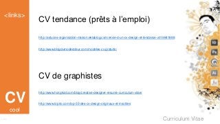 Curriculum Vitae
<links>
Links
CV
CV tendance (prêts à l’emploi)
http://astuces-organisation-maison.eklablog.com/envie-d-un-cv-design-et-tendance-a119841888
http://www.blogdumoderateur.com/modeles-cv-gratuits/
CV de graphistes
http://www.hongkiat.com/blog/creative-designer-resume-curriculum-vitae/
http://www.topito.com/top-55-des-cv-design-originaux-et-insolites
cool
 