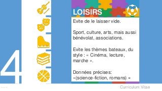 Curriculum VitaeMenu 401
LOISIRS
Evite de le laisser vide.
Sport, culture, arts, mais aussi
bénévolat, associations.
Evite les thèmes bateaux, du
style : « Cinéma, lecture,
marche ».
Données précises:
«(science-fiction, romans) »
 