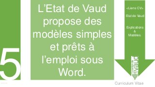 Curriculum VitaeMenu 501
L’Etat de Vaud
propose des
modèles simples
et prêts à
l’emploi sous
Word.
<Liens CV>
Etat de Vaud
Explications
&
Modèles.
 