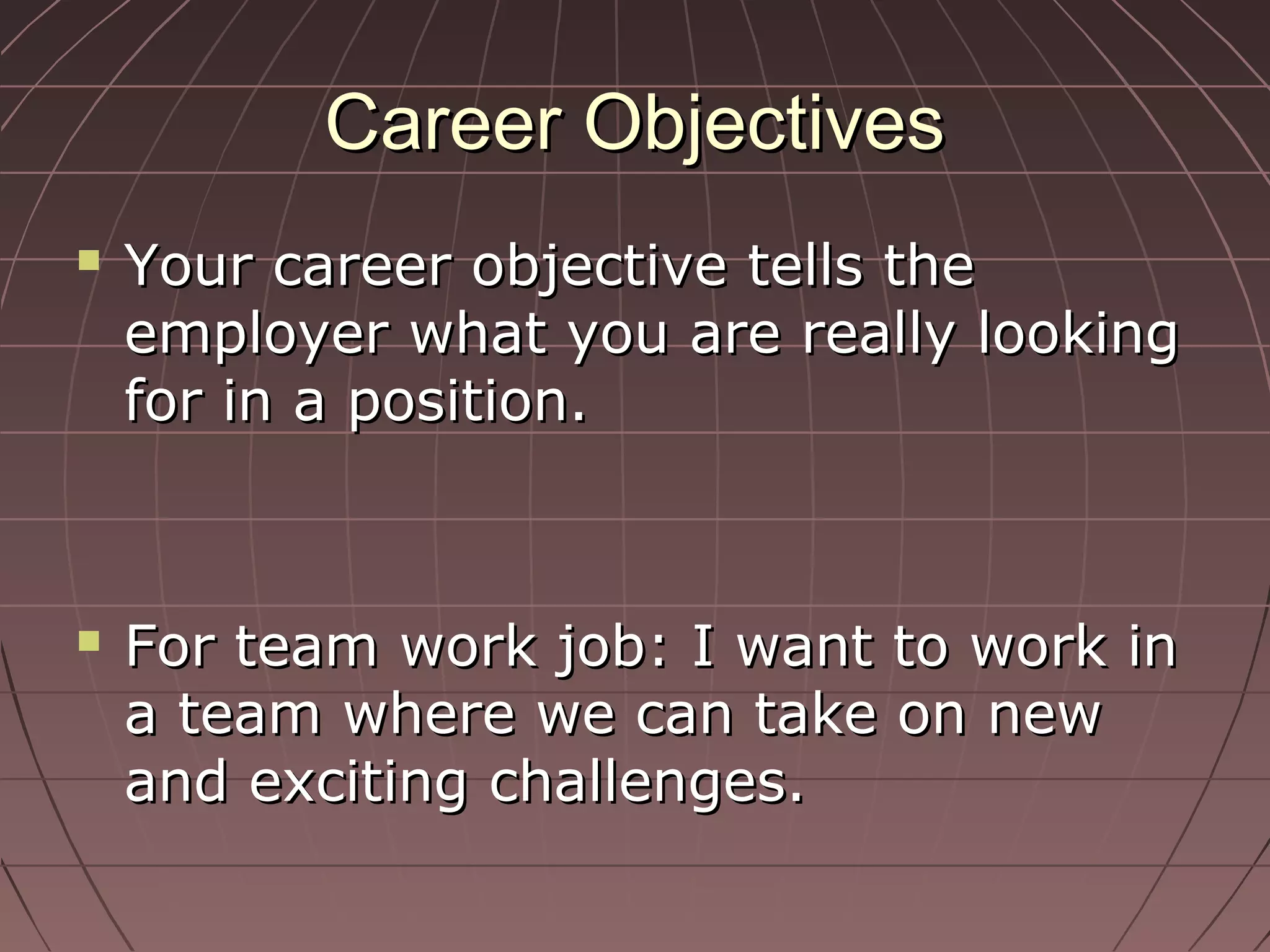 Career ObjectivesCareer Objectives
 Your career objective tells theYour career objective tells the
employer what you are really lookingemployer what you are really looking
for in a position.for in a position.
 For team work job: I want to work inFor team work job: I want to work in
a team where we can take on newa team where we can take on new
and exciting challenges.and exciting challenges.
 
