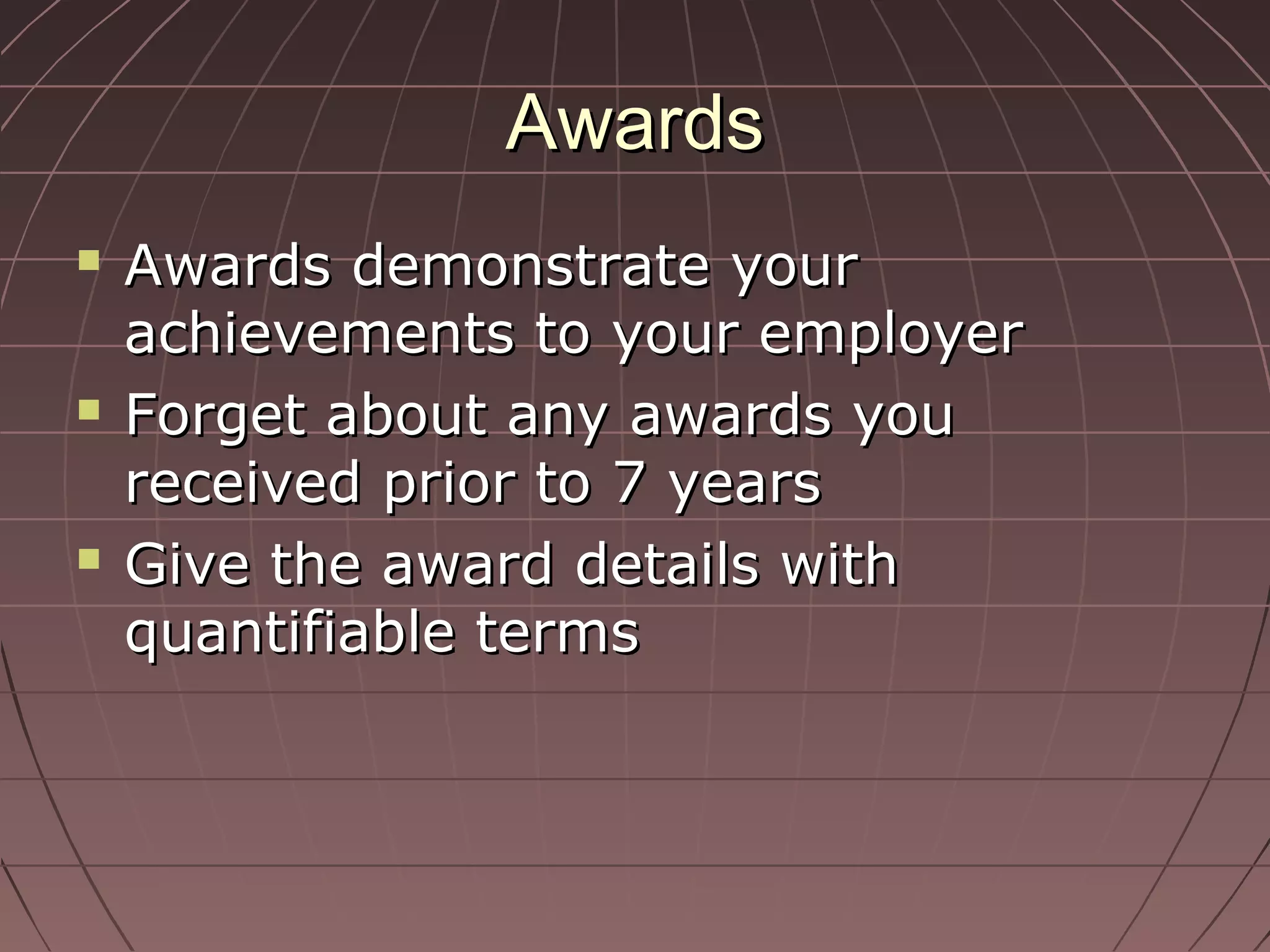 AwardsAwards
 Awards demonstrate yourAwards demonstrate your
achievements to your employerachievements to your employer
 Forget about any awards youForget about any awards you
received prior to 7 yearsreceived prior to 7 years
 Give the award details withGive the award details with
quantifiable termsquantifiable terms
 