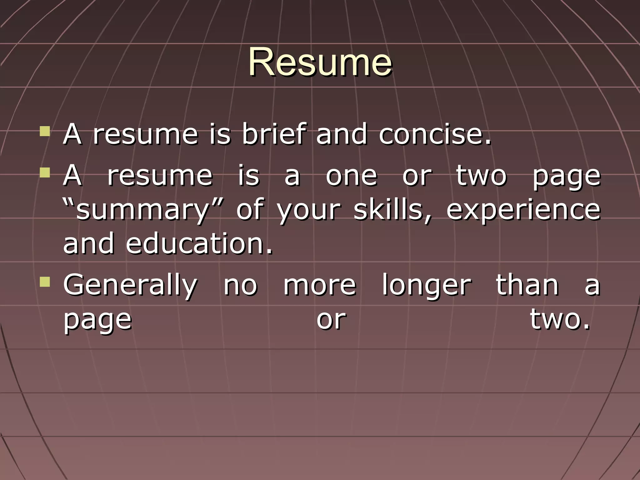 ResumeResume
 A resume is brief and concise.A resume is brief and concise.
 A resume is a one or two pageA resume is a one or two page
“summary” of your skills, experience“summary” of your skills, experience
and education.and education.
 Generally no more longer than aGenerally no more longer than a
page or two.page or two.
 