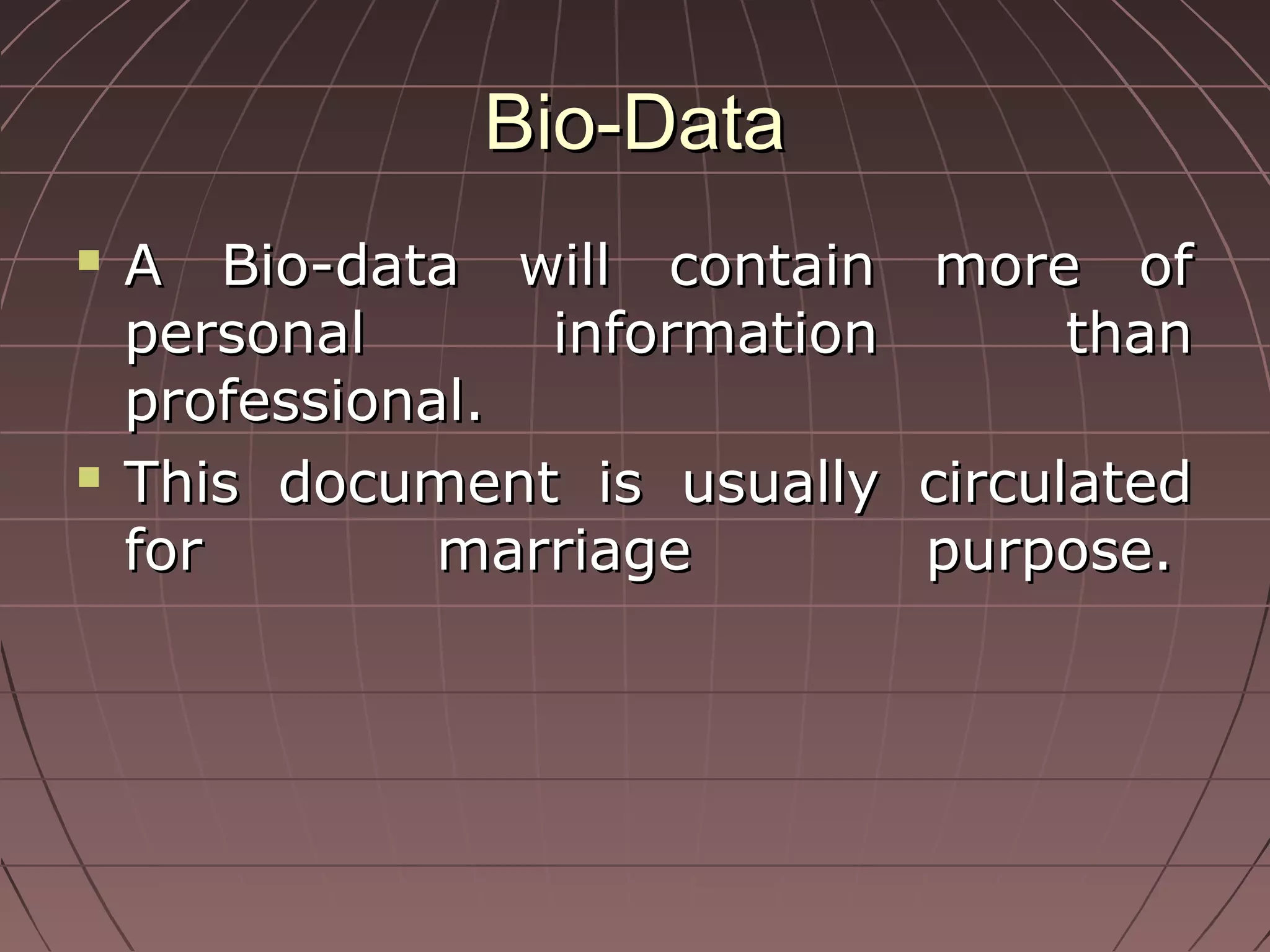 Bio-DataBio-Data
 A Bio-data will contain more ofA Bio-data will contain more of
personal information thanpersonal information than
professional.professional.
 This document is usually circulatedThis document is usually circulated
for marriage purpose.for marriage purpose.
 