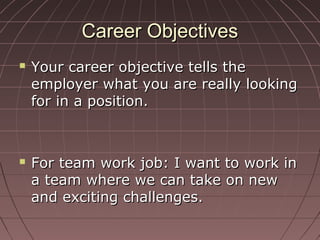 Career ObjectivesCareer Objectives
 Your career objective tells theYour career objective tells the
employer what you are really lookingemployer what you are really looking
for in a position.for in a position.
 For team work job: I want to work inFor team work job: I want to work in
a team where we can take on newa team where we can take on new
and exciting challenges.and exciting challenges.
 