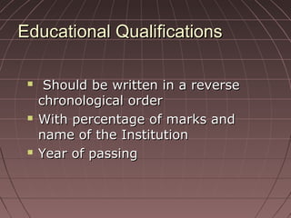 Educational QualificationsEducational Qualifications
 Should be written in a reverseShould be written in a reverse
chronological orderchronological order
 With percentage of marks andWith percentage of marks and
name of the Institutionname of the Institution
 Year of passingYear of passing
 