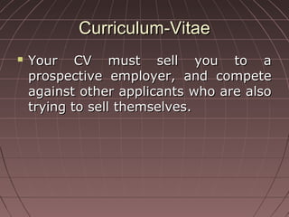 Curriculum-VitaeCurriculum-Vitae
 Your CV must sell you to aYour CV must sell you to a
prospective employer, and competeprospective employer, and compete
against other applicants who are alsoagainst other applicants who are also
trying to sell themselves.trying to sell themselves.
 