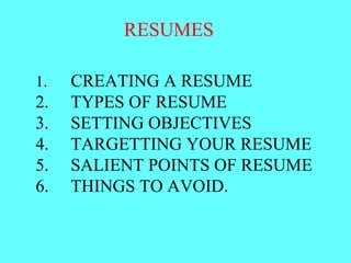 RESUMES  1. CREATING A RESUME 2. TYPES OF RESUME 3. SETTING OBJECTIVES 4. TARGETTING YOUR RESUME 5. SALIENT POINTS OF RESUME 6. THINGS TO AVOID. 