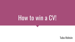 How to win a CV!
Tuba Mohsin
 
