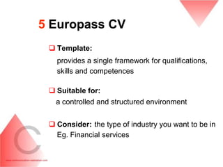 5 Europass CV
  Template:
   provides a single framework for qualifications,
   skills and competences

  Suitable for:
  a controlled and structured environment


  Consider: the type of industry you want to be in
   Eg. Financial services
 