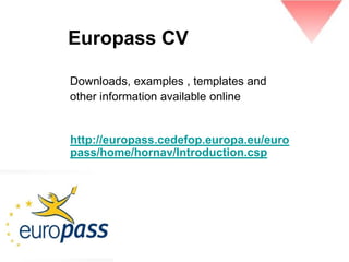 Europass CV

Downloads, examples , templates and
other information available online


http://europass.cedefop.europa.eu/euro
pass/home/hornav/Introduction.csp
 