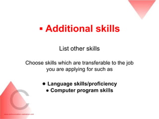 ▪ Additional skills
              List other skills

Choose skills which are transferable to the job
       you are applying for such as

       ● Language skills/proficiency
        ● Computer program skills
 