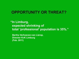 OPPORTUNITY OR THREAT?

“In Limburg,
 expected shrinking of
 total „professional‟ population is 35%.”
 Bertha Verhoeven-van Lierop,
 Director KvK Limburg
 (Feb. 2011)
 