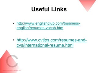 Useful Links

• http://www.englishclub.com/business-
  english/resumes-vocab.htm


• http://www.cvtips.com/resumes-and-
  cvs/international-resume.html
 
