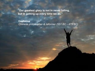 “Our greatest glory is not in never falling,
but in getting up every time we do.”

Confucius
Chinese philosopher & reformer (551 BC - 479 BC)
 