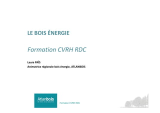 LE BOIS ÉNERGIE
Formation CVRH RDC
Laura PAÏS
Animatrice régionale bois énergie, ATLANBOIS
1Formation CVRH RDC
 