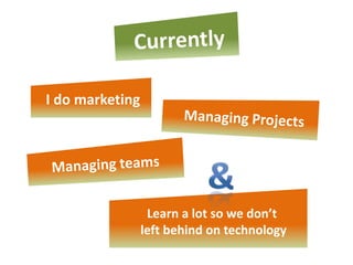 I do marketing




                  Learn a lot so we don’t
                 left behind on technology
 