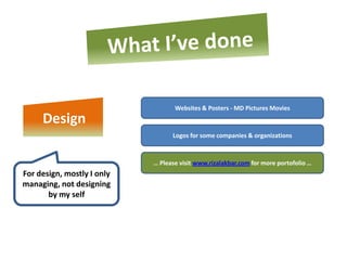 Websites & Posters - MD Pictures Movies
     Design
                                  Logos for some companies & organizations



                            … Please visit www.rizalakbar.com for more portofolio …
For design, mostly I only
managing, not designing
       by my self
 