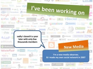 sadly I closed it a year
  later with only few
 thousands members




                                 I’m a new media observer,
                           & I made my own social network in 2007
 
