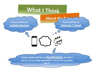About the future
Future will lies on                                 Future will lies on
mobile devices                                    internet / cloud




           Future maybe will lies on Gamification, but don't
           worry, we can make application to be as fun as games
                                   too ^^
 