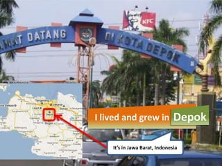 I lived and grew in            Depok

    It’s in Jawa Barat, Indonesia
 