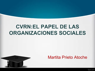 CVRN:EL PAPEL DE LAS
ORGANIZACIONES SOCIALES
Martita Prieto Atoche
 