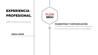 EXPERIENCIA
PROFESIONAL
CORE: Marketing y Comunicación
2004-2005
MARKETING Y COMUNICACIÓN
Consultor en la empresa de consultoría en Marketing y
Comunicación Pleon (perteneciente al Grupo BBDO)
 