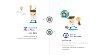 03
04
Profesor del Master de
Comunicación y Marketing Online
2011-2014
Colaborador del Master en Gestión Cultural
(módulo Marketing)
Colaborador del Master en Reportaje
Transmedia
2010-2014
 