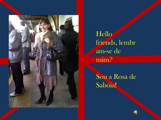 Hello
friends, lembr
am-se de
mim?

Sou a Rosa de
Sabóia!
 