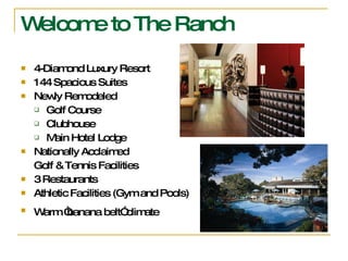 Welcome to The Ranch 4-Diamond Luxury Resort 144 Spacious Suites Newly Remodeled Golf Course Clubhouse Main Hotel Lodge Nationally Acclaimed  Golf & Tennis Facilities 3 Restaurants Athletic Facilities (Gym and Pools) Warm “banana belt” climate   