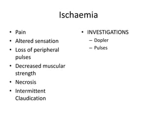 Ischaemia
• Pain                 • INVESTIGATIONS
• Altered sensation      – Dopler
• Loss of peripheral     – Pulses
  pulses
• Decreased muscular
  strength
• Necrosis
• Intermittent
  Claudication
 