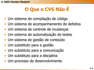 O Que o CVS Não É Um sistema de compilação de código Um sistema de acompanhamento de defeitos Um sistema de controle de mudanças Um sistema de automatização de testes Um sistema de gestão de conteúdo Um substituto para a gestão Um substituto para a comunicação Um substituto para a disciplina Um processo de desenvolvimento 