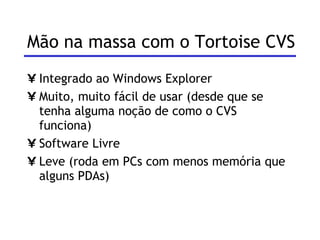 Mão na massa com o Tortoise CVS Integrado ao Windows Explorer Muito, muito fácil de usar (desde que se tenha alguma noção de como o CVS funciona) Software Livre Leve (roda em PCs com menos memória que alguns PDAs) 