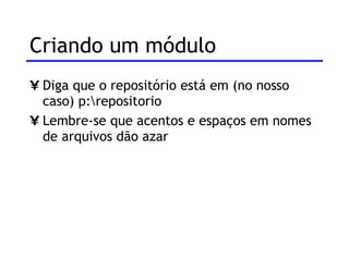 Criando um módulo Diga que o repositório está em (no nosso caso) p:\repositorio Lembre-se que acentos e espaços em nomes de arquivos dão azar 