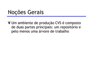 Noções Gerais  Um ambiente de produção CVS é composto de duas partes principais: um repositório e pelo menos uma árvore de trabalho 