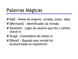 Palavras Mágicas $Id$ - Nome do arquivo, revisão, autor, data $Revision$ - Identificador da revisão $Author$ - Login do usuário que fez o último check-in $Log$ - Comentário do check-in $Date$ - Quando essa versão foi acrescentada ao repositório 